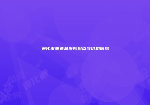 通化市重造耳医院盘点与价格信息