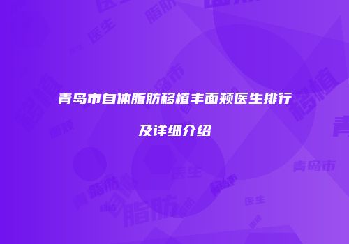 青岛市自体脂肪移植丰面颊医生排行及详细介绍
