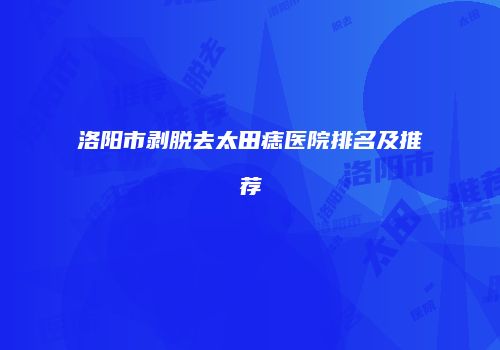 洛阳市剥脱去太田痣医院排名及推荐