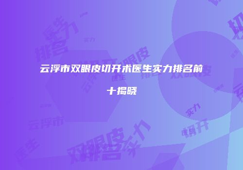 云浮市双眼皮切开术医生实力排名前十揭晓