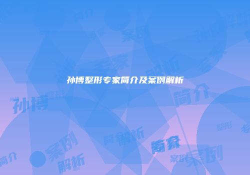 孙博整形专家简介及案例解析