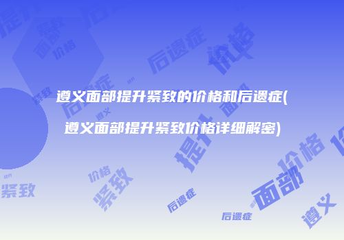 遵义面部提升紧致的价格和后遗症(遵义面部提升紧致价格详细解密)
