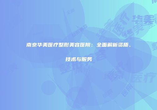 南京华美医疗整形美容医院：全面解析资质、技术与服务