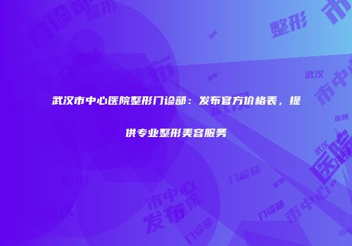 武汉市中心医院整形门诊部：发布官方价格表，提供专业整形美容服务
