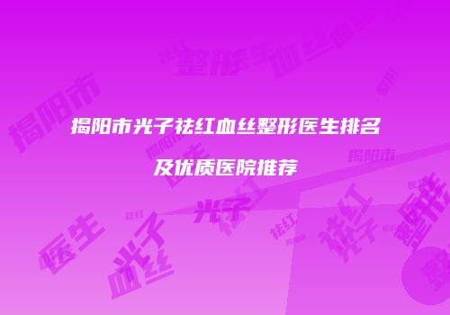 揭阳市光子祛红血丝整形医生排名及优质医院推荐