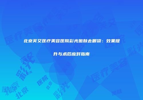 北京芙艾医疗美容医院彩光嫩肤去眼袋：效果提升与术后应对指南