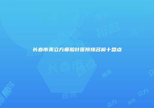 长春市美立方瘦脸针医院排名前十盘点