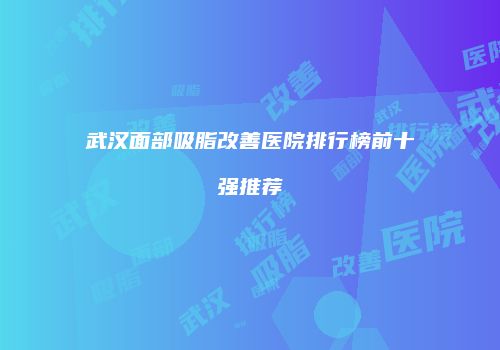 武汉面部吸脂改善医院排行榜前十强推荐