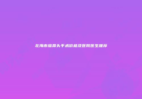 北海市缩鼻头手术价格及医院医生推荐