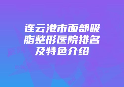 连云港市面部吸脂整形医院排名及特色介绍