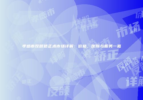 孝感市反颌矫正术市场详解：价格、医院与服务一览