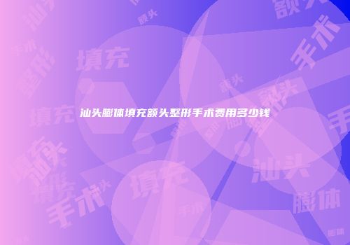 汕头膨体填充额头整形手术费用多少钱