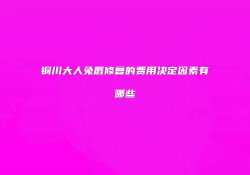 铜川大人兔唇修复的费用决定因素有哪些