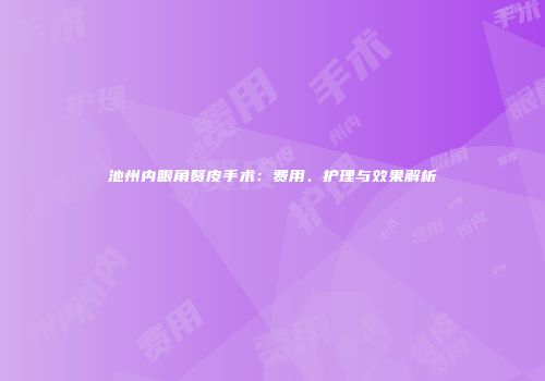 池州内眼角赘皮手术：费用、护理与效果解析