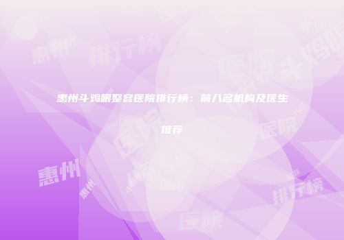 惠州斗鸡眼整容医院排行榜：前八名机构及医生推荐