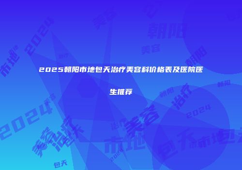 2025朝阳市地包天治疗美容科价格表及医院医生推荐
