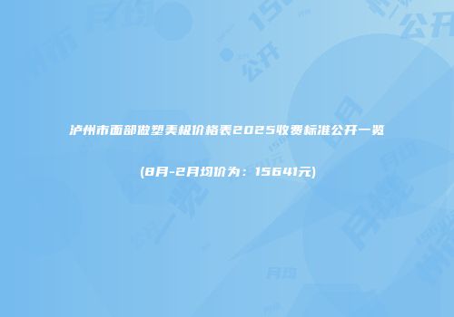 泸州市面部做塑美极价格表2025收费标准公开一览(8月-2月均价为：15641元)