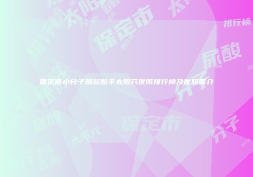 保定市小分子玻尿酸丰太阳穴医院排行榜及医院简介