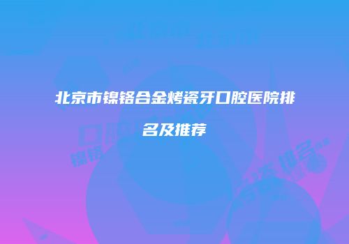 北京市镍铬合金烤瓷牙口腔医院排名及推荐
