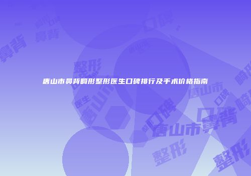 唐山市鼻背畸形整形医生口碑排行及手术价格指南