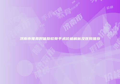 济南市隆鼻假体肋软骨手术价格解析及医院推荐