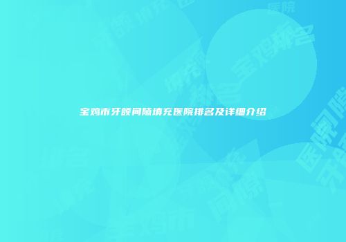 宝鸡市牙颌间隙填充医院排名及详细介绍