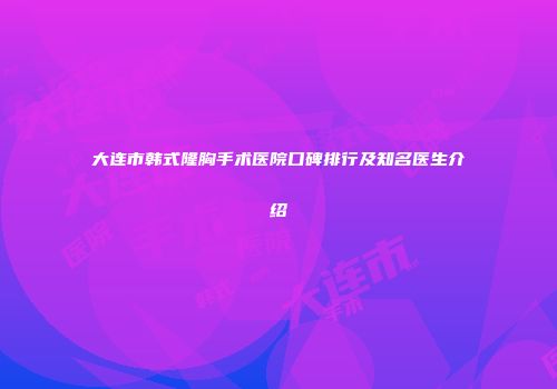 大连市韩式隆胸手术医院口碑排行及知名医生介绍