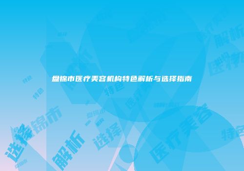 盘锦市医疗美容机构特色解析与选择指南