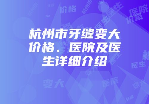 杭州市牙缝变大价格、医院及医生详细介绍