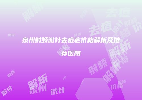 泉州射频微针去痘疤价格解析及推荐医院