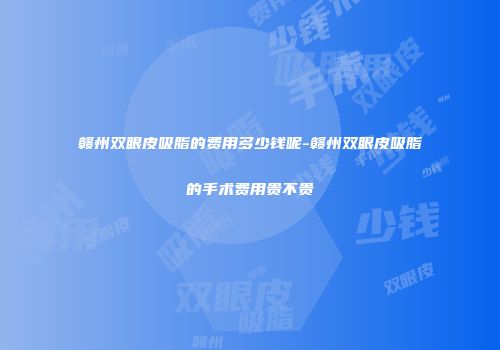 赣州双眼皮吸脂的费用多少钱呢-赣州双眼皮吸脂的手术费用贵不贵