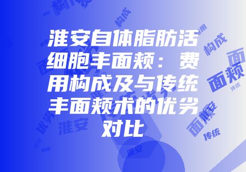 淮安自体脂肪活细胞丰面颊：费用构成及与传统丰面颊术的优劣对比