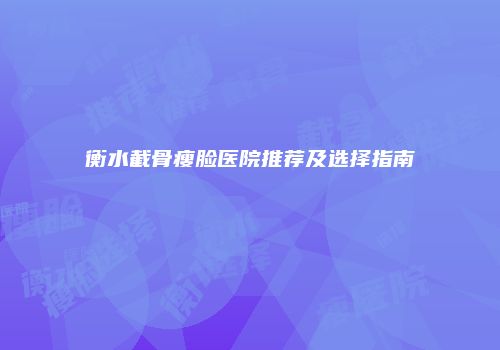 衡水截骨瘦脸医院推荐及选择指南