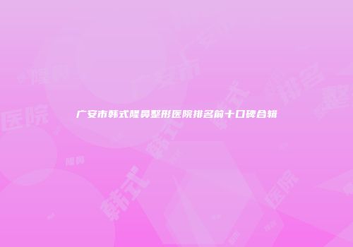 广安市韩式隆鼻整形医院排名前十口碑合辑