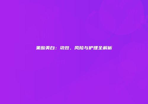 果酸美白：功效、风险与护理全解析