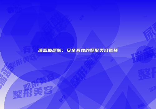 瑞蓝玻尿酸：安全有效的整形美容选择