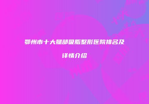 鄂州市十大腿部吸脂整形医院排名及详情介绍