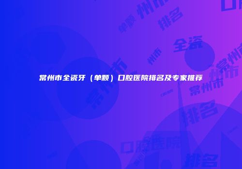 常州市全瓷牙（单颗）口腔医院排名及专家推荐