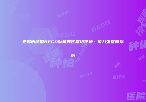 无锡市德国BEGO种植牙医院排行榜：前八强医院详解