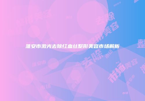 淮安市激光去除红血丝整形美容市场解析
