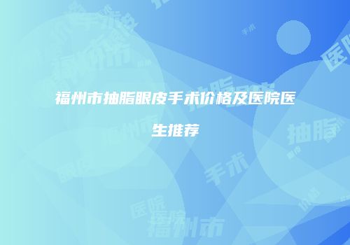 福州市抽脂眼皮手术价格及医院医生推荐