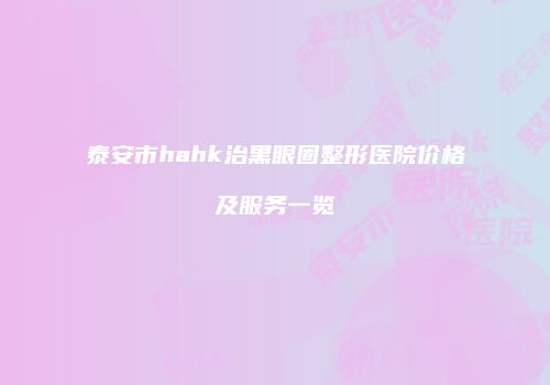 泰安市hahk治黑眼圈整形医院价格及服务一览