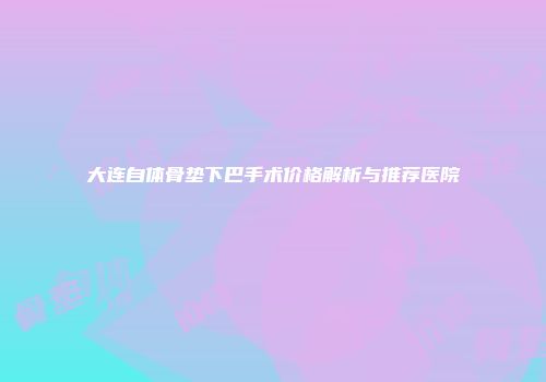大连自体骨垫下巴手术价格解析与推荐医院