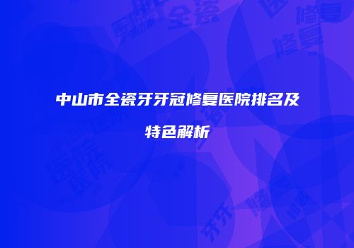 中山市全瓷牙牙冠修复医院排名及特色解析