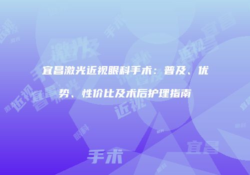 宜昌激光近视眼科手术：普及、优势、性价比及术后护理指南