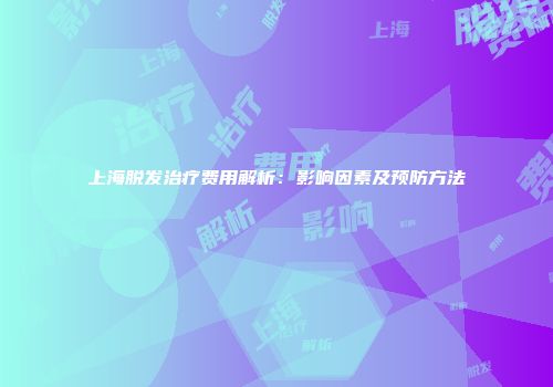 上海脱发治疗费用解析：影响因素及预防方法