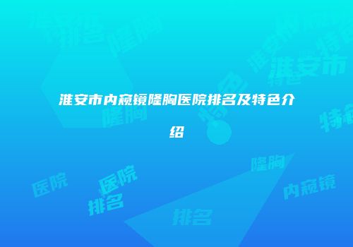 淮安市内窥镜隆胸医院排名及特色介绍