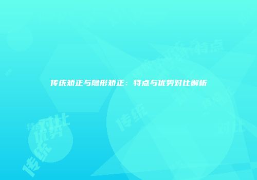 传统矫正与隐形矫正：特点与优势对比解析