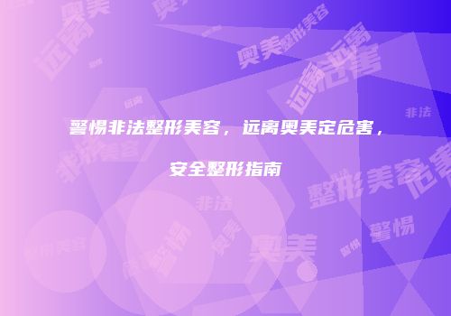警惕非法整形美容，远离奥美定危害，安全整形指南
