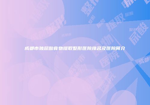 成都市玻尿酸食物提取整形医院排名及医院简介